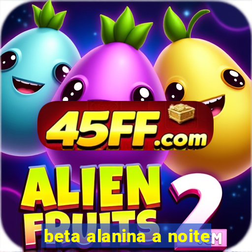 beta alanina a noite